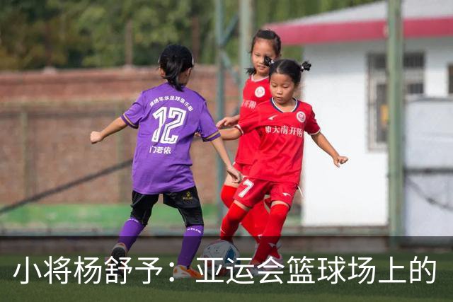 小将杨舒予：亚运会篮球场上的“超级女侠”！