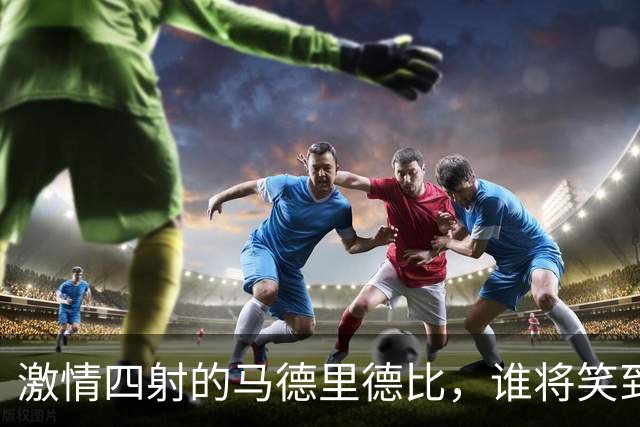 激情四射的马德里德比，谁将笑到最后？