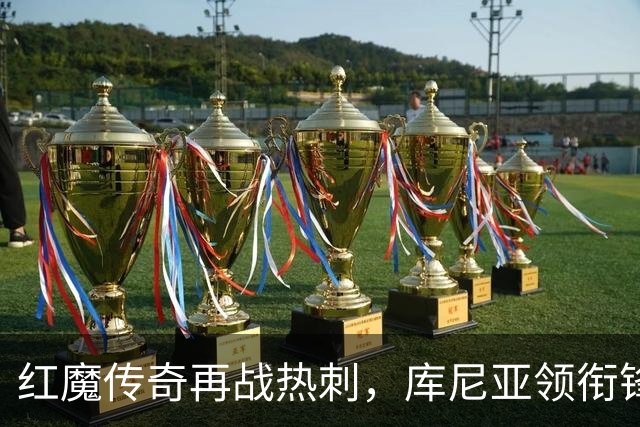 红魔传奇再战热刺，库尼亚领衔锋线风暴！