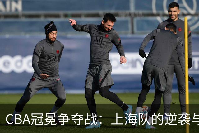 CBA冠冕争夺战：上海队的逆袭与北京队的烦恼